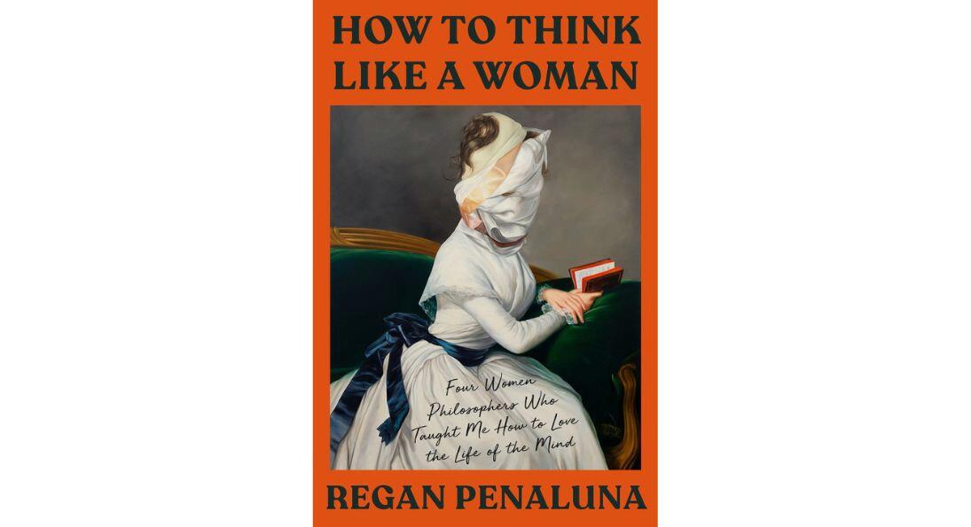 How to Think Like a Woman: Four Women Philosophers Who Taught Me How to Love the Life of the Mind by Regan Penaluna